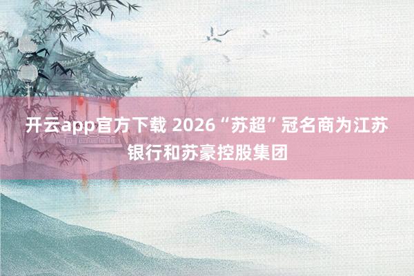 开云app官方下载 2026“苏超”冠名商为江苏银行和苏豪控股集团