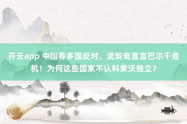 开云app 中国等多国反对,武契奇直言巴尔干危机!为何这些国家不认科索沃独立?