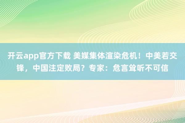 开云app官方下载 美媒集体渲染危机！中美若交锋，中国注定败局？专家：危言耸听不可信