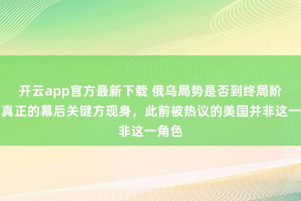 开云app官方最新下载 俄乌局势是否到终局阶段？真正的幕后关键方现身，此前被热议的美国并非这一角色