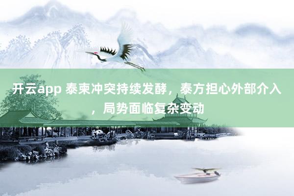 开云app 泰柬冲突持续发酵，泰方担心外部介入，局势面临复杂变动
