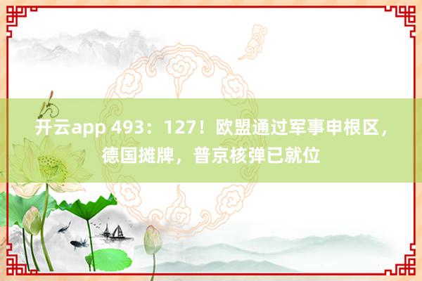 开云app 493:127!欧盟通过军事申根区,德国摊牌,普京核弹已就位