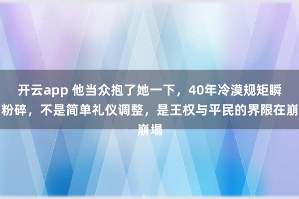 开云app 他当众抱了她一下,40年冷漠规矩瞬间粉碎,不是简单礼仪调整,是王权与平民的界限在崩塌