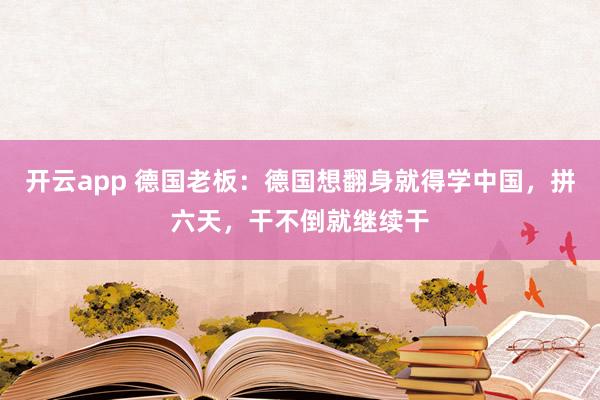 开云app 德国老板:德国想翻身就得学中国,拼六天,干不倒就继续干