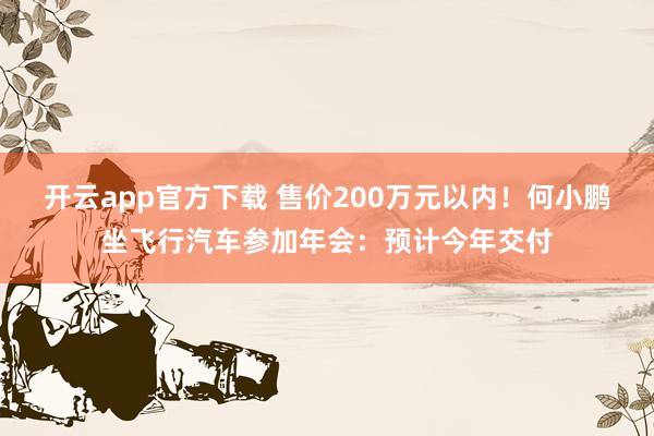 开云app官方下载 售价200万元以内！何小鹏坐飞行汽车参加年会：预计今年交付