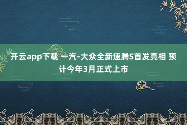 开云app下载 一汽-大众全新速腾S首发亮相 预计今年3月正式上市
