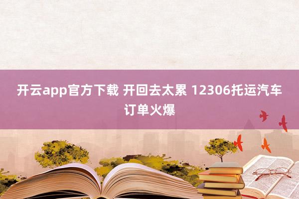 开云app官方下载 开回去太累 12306托运汽车订单火爆