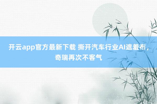 开云app官方最新下载 撕开汽车行业AI遮羞布，奇瑞再次不客气
