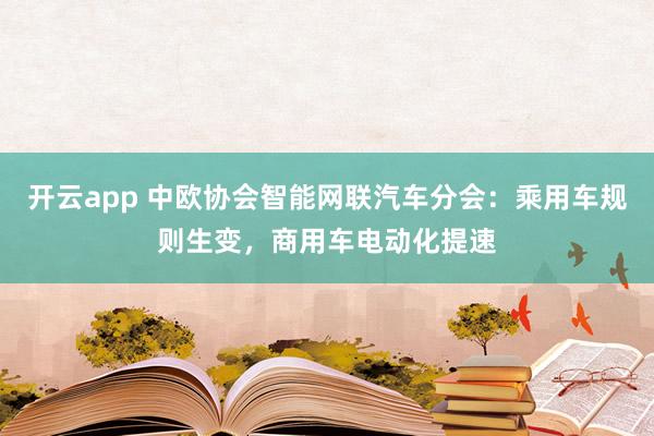 开云app 中欧协会智能网联汽车分会：乘用车规则生变，商用车电动化提速