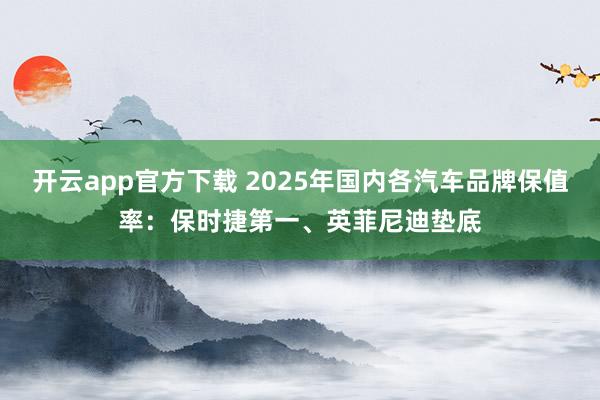 开云app官方下载 2025年国内各汽车品牌保值率：保时捷第一、英菲尼迪垫底