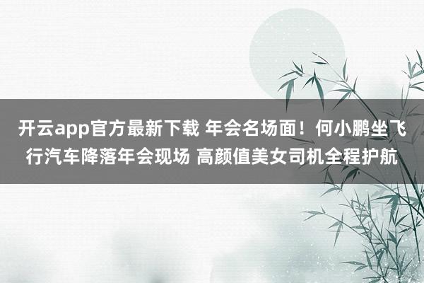 开云app官方最新下载 年会名场面！何小鹏坐飞行汽车降落年会现场 高颜值美女司机全程护航