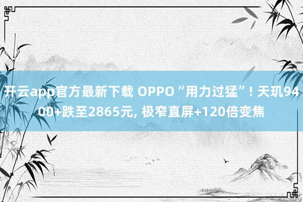 开云app官方最新下载 OPPO“用力过猛”! 天玑9400+跌至2865元, 极窄直屏+120倍变焦