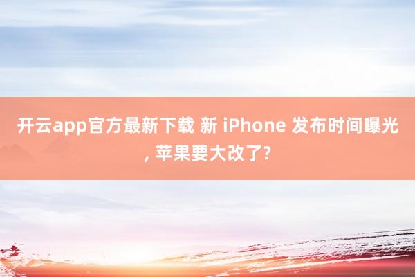 开云app官方最新下载 新 iPhone 发布时间曝光， 苹果要大改了?