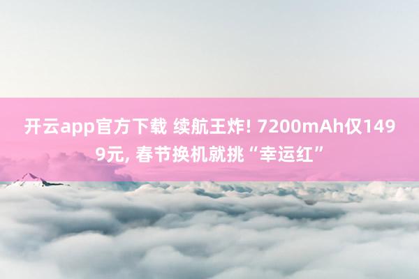 开云app官方下载 续航王炸! 7200mAh仅1499元， 春节换机就挑“幸运红”