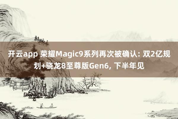 开云app 荣耀Magic9系列再次被确认: 双2亿规划+骁龙8至尊版Gen6， 下半年见