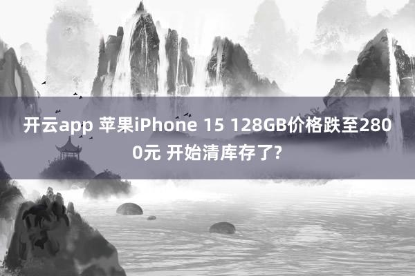 开云app 苹果iPhone 15 128GB价格跌至2800元 开始清库存了?