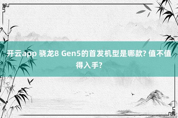 开云app 骁龙8 Gen5的首发机型是哪款? 值不值得入手?