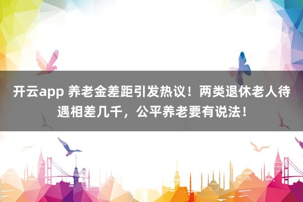 开云app 养老金差距引发热议！两类退休老人待遇相差几千，公平养老要有说法！