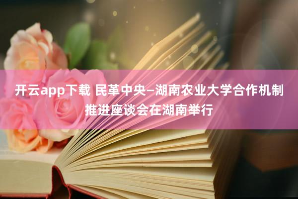 开云app下载 民革中央—湖南农业大学合作机制推进座谈会在湖南举行