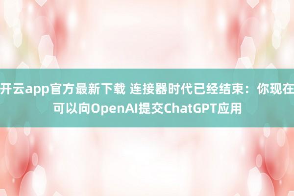 开云app官方最新下载 连接器时代已经结束:你现在可以向OpenAI提交ChatGPT应用