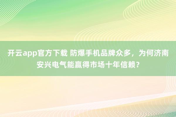 开云app官方下载 防爆手机品牌众多,为何济南安兴电气能赢得市场十年信赖?