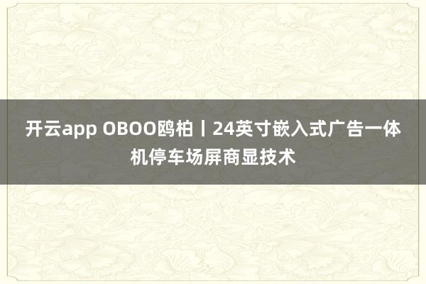 开云app OBOO鸥柏丨24英寸嵌入式广告一体机停车场屏商显技术