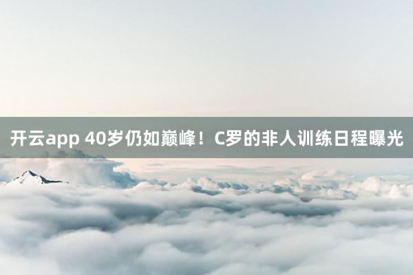 开云app 40岁仍如巅峰!C罗的非人训练日程曝光