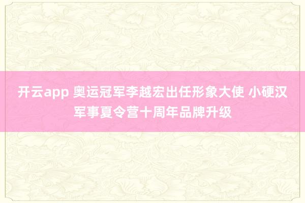 开云app 奥运冠军李越宏出任形象大使 小硬汉军事夏令营十周年品牌升级
