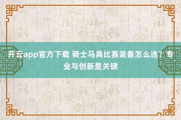 开云app官方下载 骑士马具比赛装备怎么选？专业与创新是关键