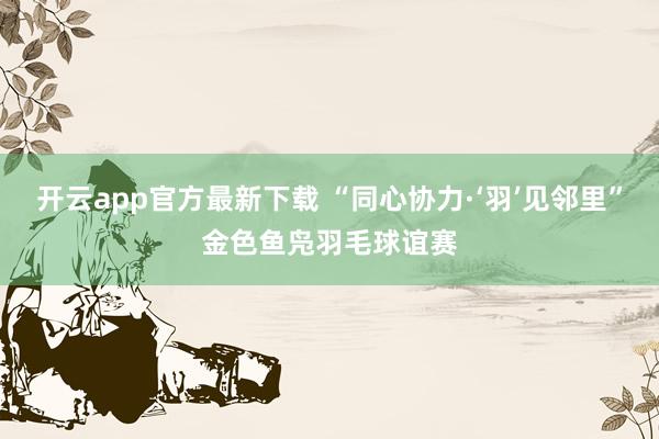 开云app官方最新下载 “同心协力·‘羽’见邻里”金色鱼凫羽毛球谊赛