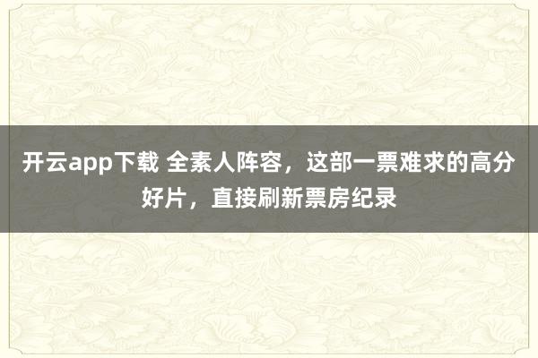 开云app下载 全素人阵容，这部一票难求的高分好片，直接刷新票房纪录