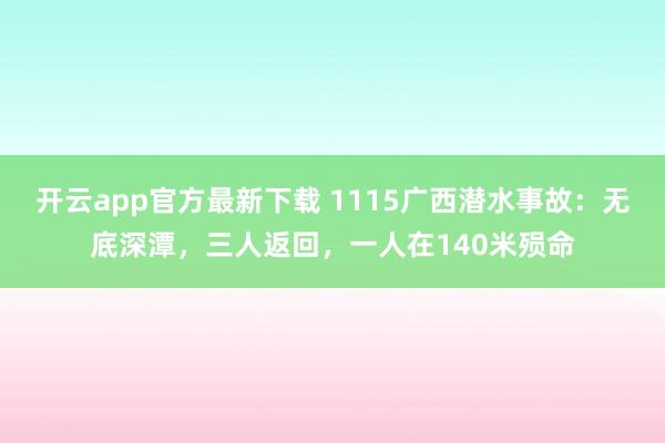 开云app官方最新下载 1115广西潜水事故:无底深潭,三人返回,一人在140米殒命