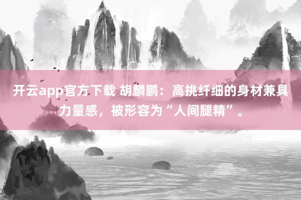 开云app官方下载 胡麟鹏：高挑纤细的身材兼具力量感，被形容为“人间腿精”。