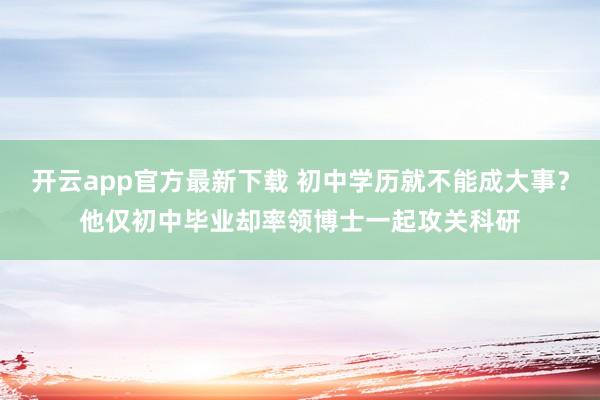 开云app官方最新下载 初中学历就不能成大事?他仅初中毕业却率领博士一起攻关科研