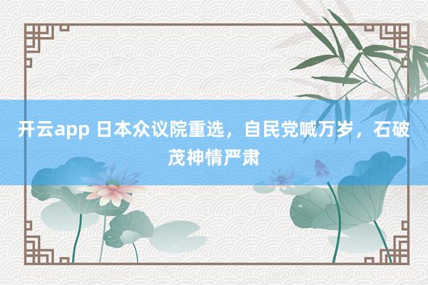 开云app 日本众议院重选,自民党喊万岁,石破茂神情严肃