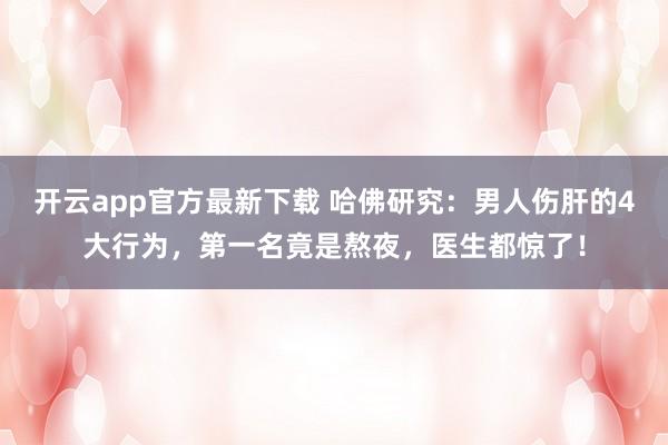 开云app官方最新下载 哈佛研究：男人伤肝的4大行为，第一名竟是熬夜，医生都惊了！