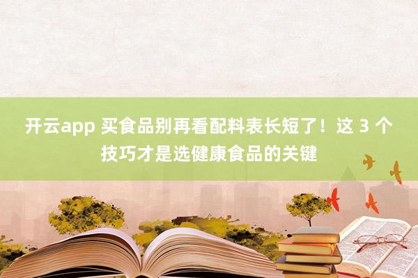 开云app 买食品别再看配料表长短了!这 3 个技巧才是选健康食品的关键