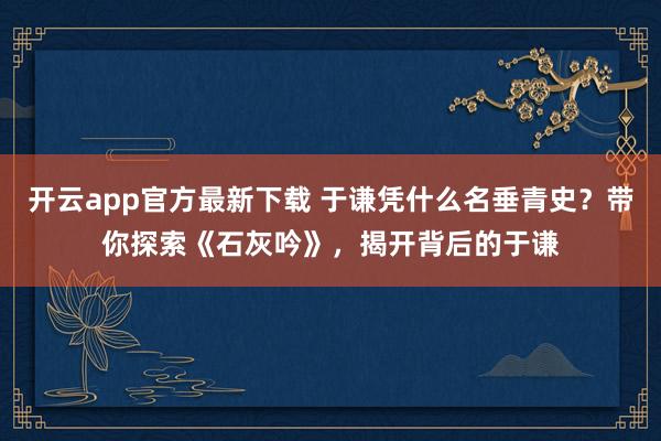 开云app官方最新下载 于谦凭什么名垂青史？带你探索《石灰吟》，揭开背后的于谦