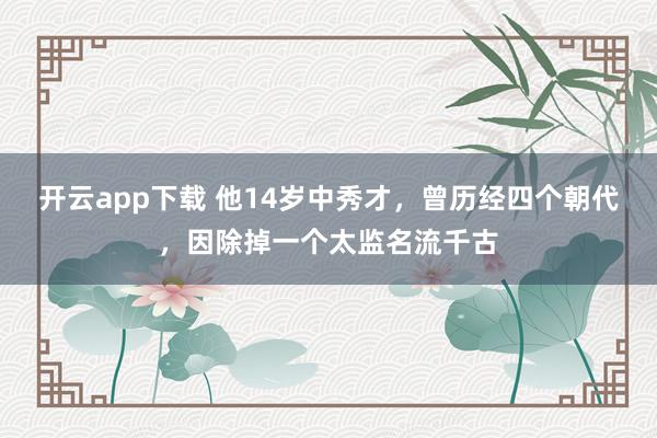 开云app下载 他14岁中秀才,曾历经四个朝代,因除掉一个太监名流千古