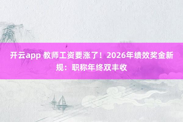 开云app 教师工资要涨了！2026年绩效奖金新规：职称年终双丰收