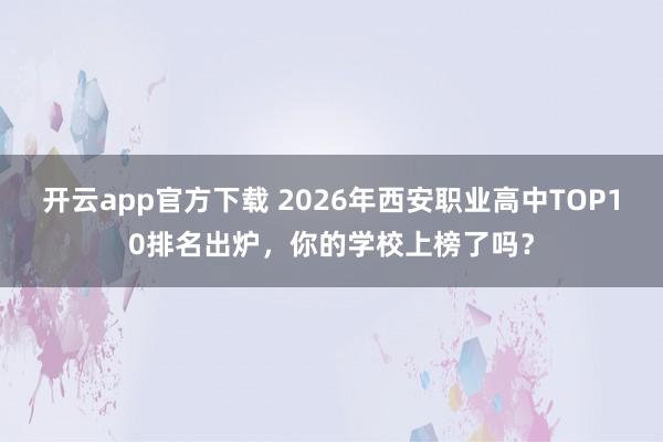 开云app官方下载 2026年西安职业高中TOP10排名出炉,你的学校上榜了吗?