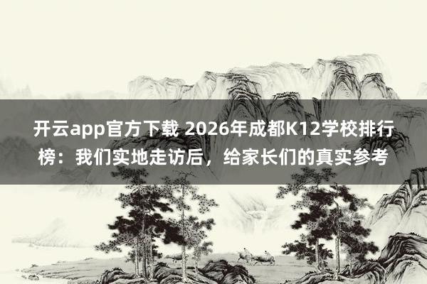 开云app官方下载 2026年成都K12学校排行榜：我们实地走访后，给家长们的真实参考