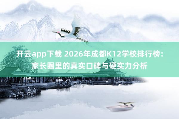 开云app下载 2026年成都K12学校排行榜：家长圈里的真实口碑与硬实力分析