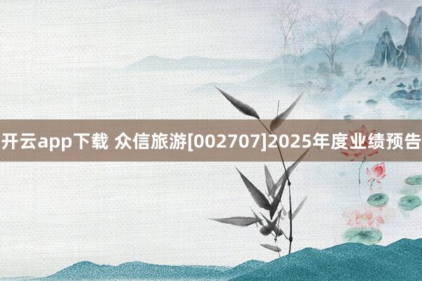 开云app下载 众信旅游[002707]2025年度业绩预告