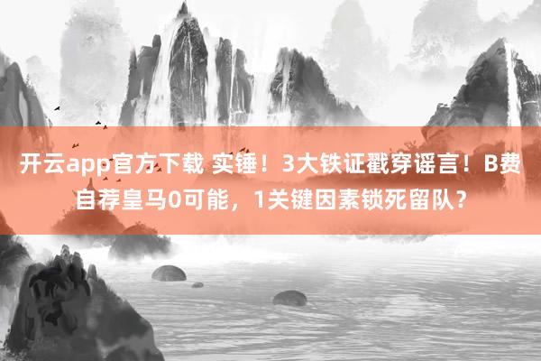 开云app官方下载 实锤!3大铁证戳穿谣言!B费自荐皇马0可能,1关键因素锁死留队?