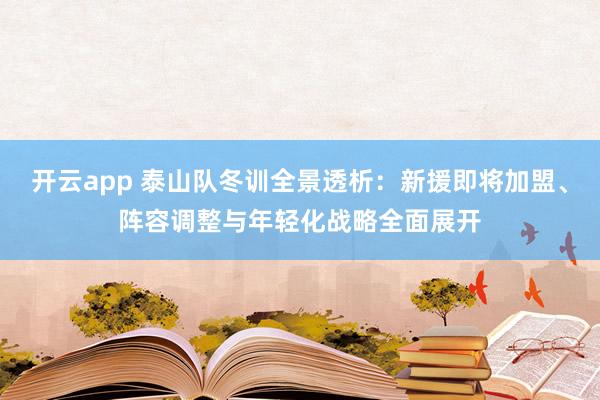 开云app 泰山队冬训全景透析:新援即将加盟、阵容调整与年轻化战略全面展开