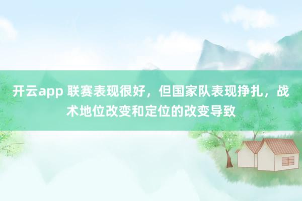 开云app 联赛表现很好，但国家队表现挣扎，战术地位改变和定位的改变导致