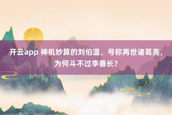 开云app 神机妙算的刘伯温,号称再世诸葛亮,为何斗不过李善长?