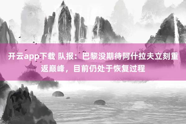 开云app下载 队报：巴黎没期待阿什拉夫立刻重返巅峰，目前仍处于恢复过程
