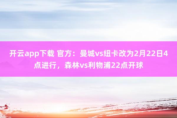 开云app下载 官方:曼城vs纽卡改为2月22日4点进行,森林vs利物浦22点开球